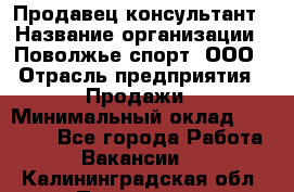 Продавец-консультант › Название организации ­ Поволжье-спорт, ООО › Отрасль предприятия ­ Продажи › Минимальный оклад ­ 40 000 - Все города Работа » Вакансии   . Калининградская обл.,Приморск г.